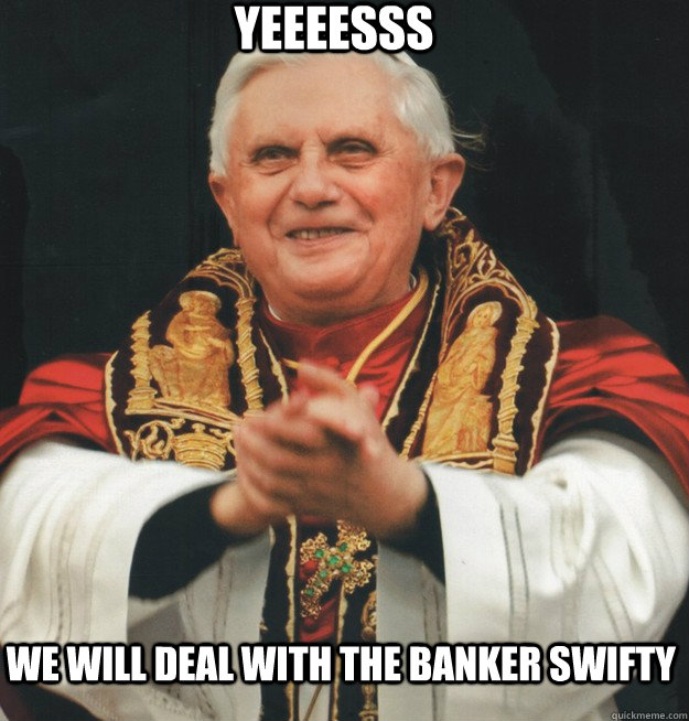 yeeeesss we will deal with the banker swifty  Evil Pope