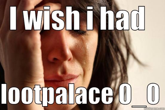 I WISH I HAD   LOOTPALACE 0_0 First World Problems