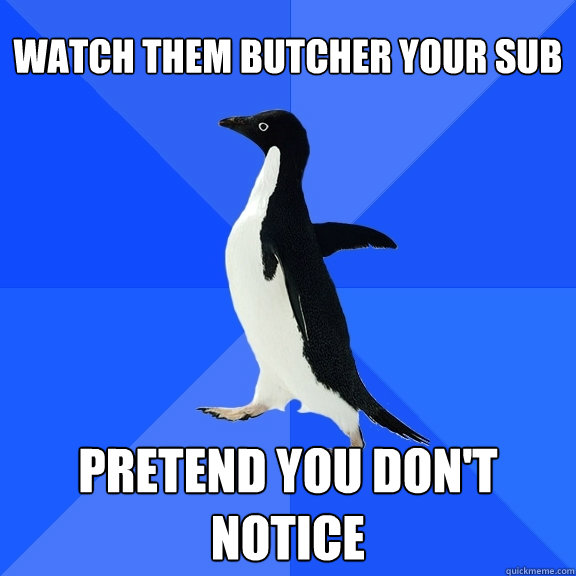watch them butcher your sub pretend you don't notice  Socially Awkward Penguin