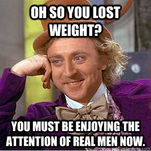 Oh so you lost weight? You must be enjoying the attention of real men now.  Creepy Wonka