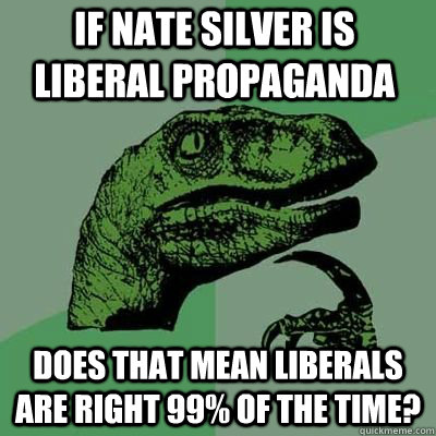 If Nate Silver is liberal propaganda Does that mean liberals are right 99% of the time?  - If Nate Silver is liberal propaganda Does that mean liberals are right 99% of the time?   Misc