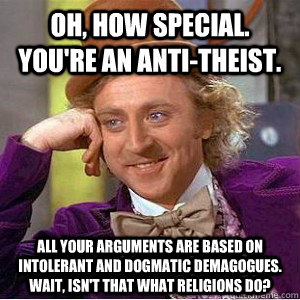 Oh, how special. You're an anti-theist. All your arguments are based on intolerant and dogmatic demagogues. Wait, isn't that what religions do?    Academic wonka