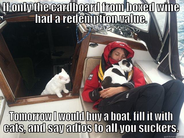 IF ONLY THE CARDBOARD FROM BOXED WINE HAD A REDEMPTION VALUE. TOMORROW I WOULD BUY A BOAT, FILL IT WITH CATS, AND SAY ADIOS TO ALL YOU SUCKERS. Misc