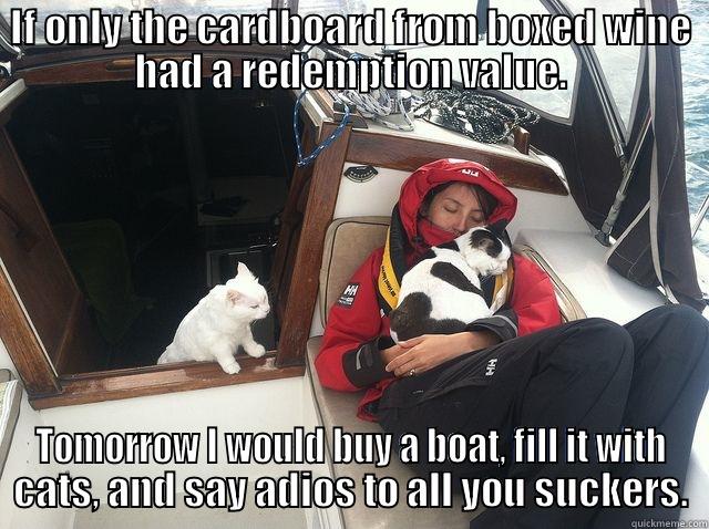 Crazy cat lady on a boat... - IF ONLY THE CARDBOARD FROM BOXED WINE HAD A REDEMPTION VALUE. TOMORROW I WOULD BUY A BOAT, FILL IT WITH CATS, AND SAY ADIOS TO ALL YOU SUCKERS. Misc