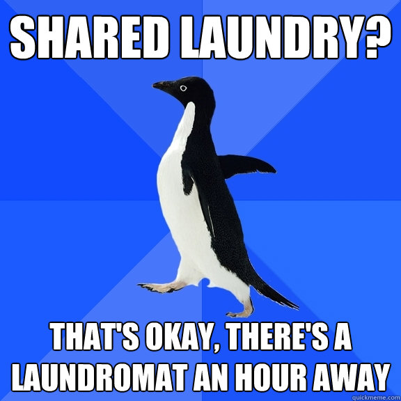 shared laundry? that's okay, there's a laundromat an hour away  Socially Awkward Penguin