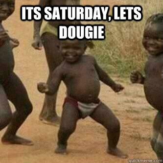 ITS Saturday, Lets dougie   Its friday niggas