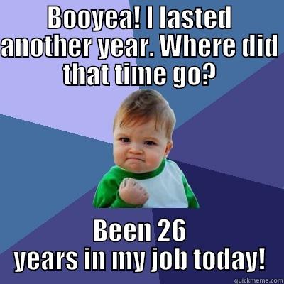 BOOYEA! I LASTED ANOTHER YEAR. WHERE DID THAT TIME GO? BEEN 26 YEARS IN MY JOB TODAY! Success Kid