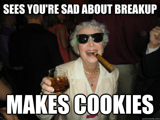 Sees you're sad about breakup makes cookies - Sees you're sad about breakup makes cookies  good guy Grandma