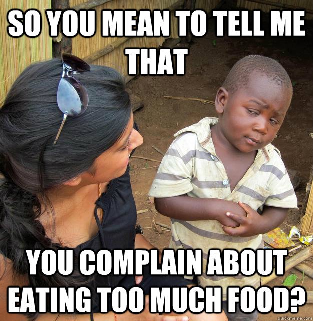 So you mean to tell me that you complain about eating too much food?  Skeptical African Kid