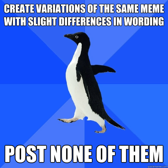 create variations of the same meme with slight differences in wording post none of them  Socially Awkward Penguin