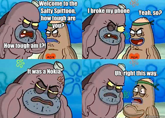 Welcome to the Salty Spittoon, how tough are you? How tough am I?! I broke my phone Yeah, so? It was a Nokia Uh, right this way. - Welcome to the Salty Spittoon, how tough are you? How tough am I?! I broke my phone Yeah, so? It was a Nokia Uh, right this way.  Misc
