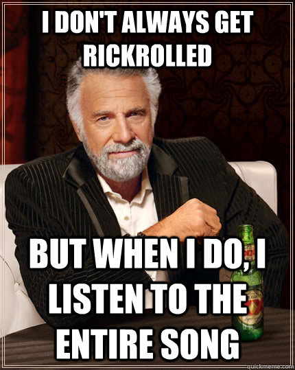 I don't always get rickrolled but when I do, I listen to the entire song  The Most Interesting Man In The World