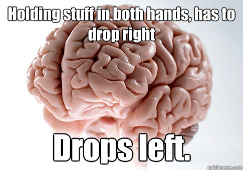 Holding stuff in both hands, has to drop right Drops left.   Scumbag Brain