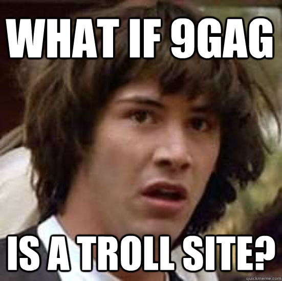 What if 9GAG is a troll site?  conspiracy keanu