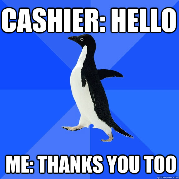 Cashier: Hello  Me: Thanks you too  Socially Awkward Penguin