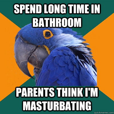 Spend long time in bathroom Parents think I'm masturbating  Paranoid Parrot