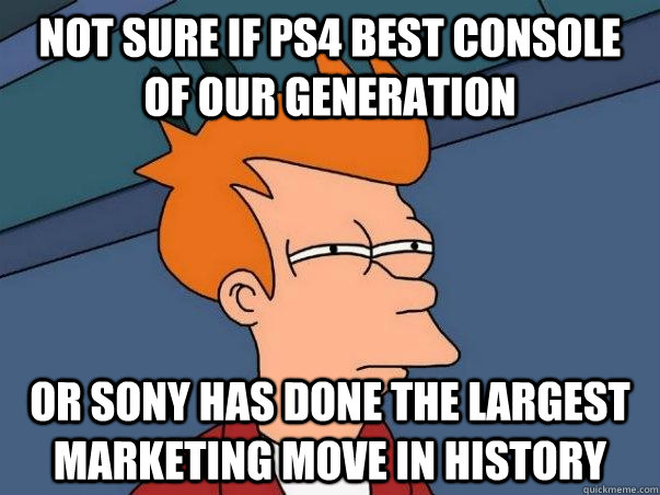 Not sure if PS4 best console of our generation OR SONY HAS DONE THE LARGEST MARKETING MOVE IN HISTORY  Not sure Fry