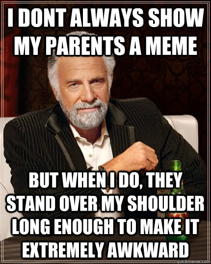 i dont always show my parents a meme but when i do, they stand over my shoulder long enough to make it extremely awkward  - i dont always show my parents a meme but when i do, they stand over my shoulder long enough to make it extremely awkward   The Most Interesting Man In The World