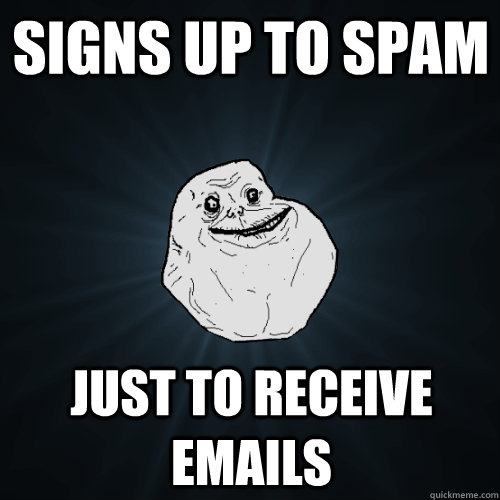 signs up to spam just to receive emails  Forever Alone