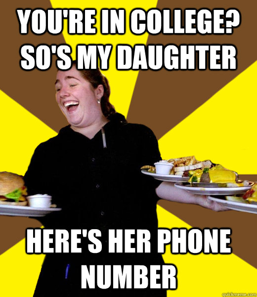 You're in college? So's my Daughter Here's her phone number  Overly Friendly Waitress