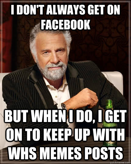 I DON'T ALWAYS GET ON FACEBOOK but when i do, I get on to keep up with WHS memes posts  The Most Interesting Man In The World
