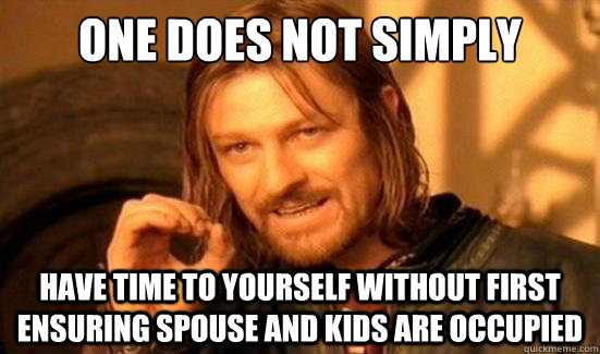 One Does Not Simply have time to yourself without first ensuring spouse and kids are occupied  Boromir