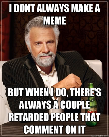 i dont always make a meme But when I do, there's always a couple retarded people that comment on it - i dont always make a meme But when I do, there's always a couple retarded people that comment on it  The Most Interesting Man In The World