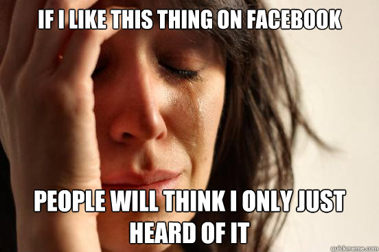 If I like this thing on facebook people will think I only just heard of it  First World Problems
