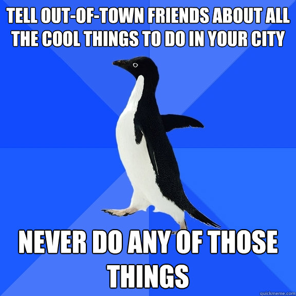 Tell out-of-town friends about all the cool things to do in your city Never do any of those things  Socially Awkward Penguin