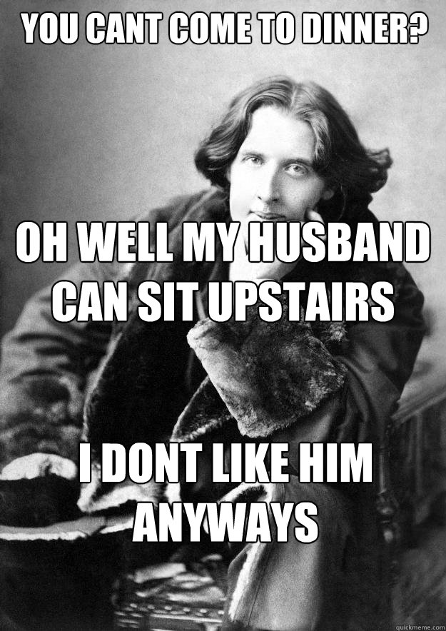 you cant come to dinner? oh well my husband can sit upstairs

 I dont like him anyways - you cant come to dinner? oh well my husband can sit upstairs

 I dont like him anyways  Oscar wilde meme 2