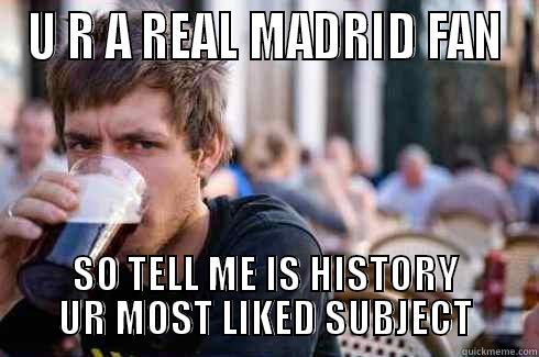 U R A REAL MADRID FAN SO TELL ME IS HISTORY UR MOST LIKED SUBJECT Lazy College Senior