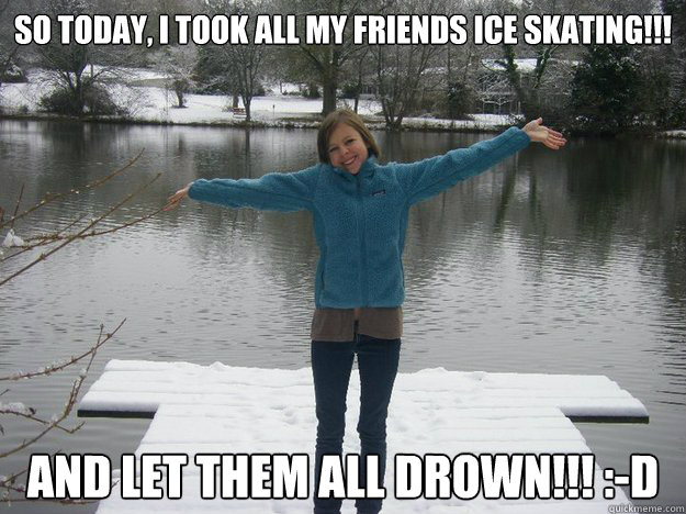 So today, I took all my friends ice skating!!! And let them all drown!!! :-D  