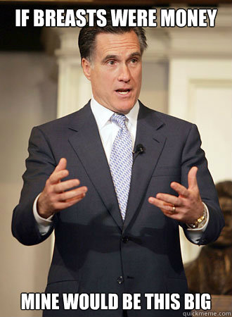 if breasts were money mine would be this big  Relatable Romney
