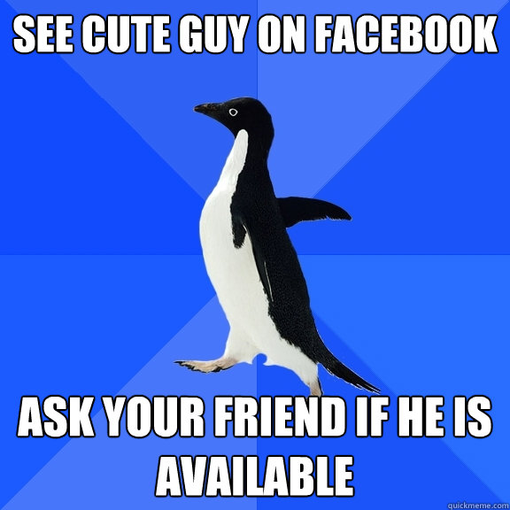 See cute guy on facebook Ask your friend if he is available  Socially Awkward Penguin