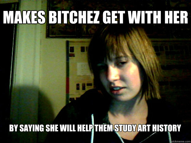Makes Bitchez Get With Her By Saying she will help them study art history  