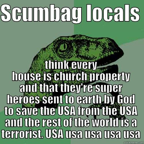 SCUMBAG LOCALS  THINK EVERY HOUSE IS CHURCH PROPERTY AND THAT THEY'RE SUPER HEROES SENT TO EARTH BY GOD TO SAVE THE USA FROM THE USA AND THE REST OF THE WORLD IS A TERRORIST. USA USA USA USA USA Philosoraptor