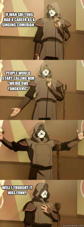 If Wan Shi Tong had a career as a singing comedian... People would start calling him 