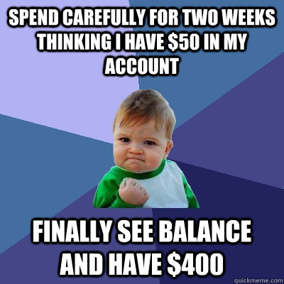Spend carefully for two weeks thinking i have $50 in my account Finally see balance and have $400  Success Kid