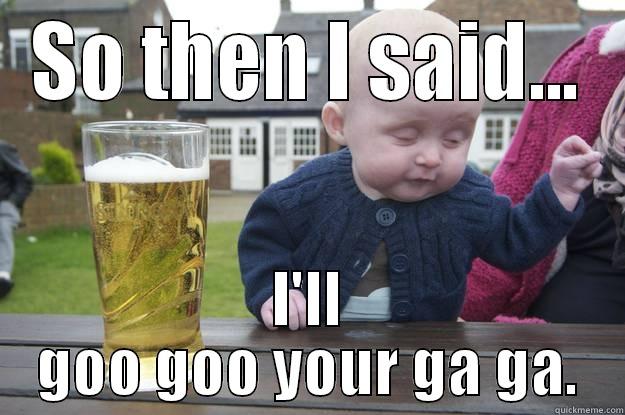 Goo goo ga ga - SO THEN I SAID... I'LL GOO GOO YOUR GA GA. drunk baby