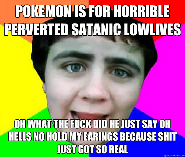 pokemon is for horrible perverted satanic lowlives oh what the fuck did he just say oh hells no hold my earings because shit just got so real   