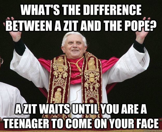 What's the difference between a zit and the pope? A zit waits until you are a teenager to come on your face  