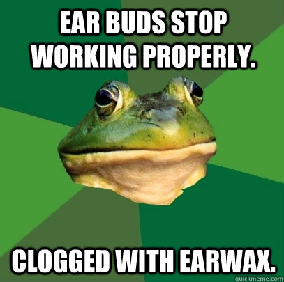 Ear buds stop working properly. Clogged with earwax.  Foul Bachelor Frog