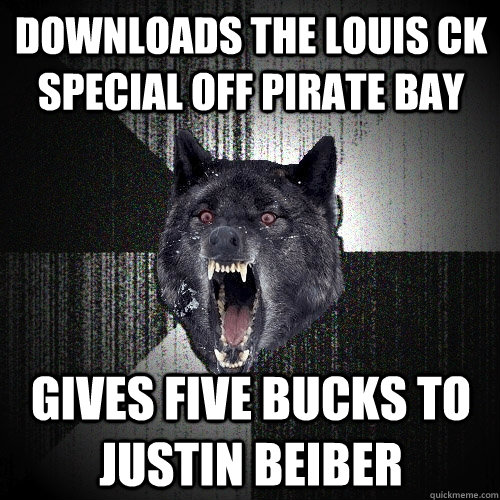 downloads the Louis Ck special off pirate bay gives five bucks to justin beiber - downloads the Louis Ck special off pirate bay gives five bucks to justin beiber  Insanity Wolf