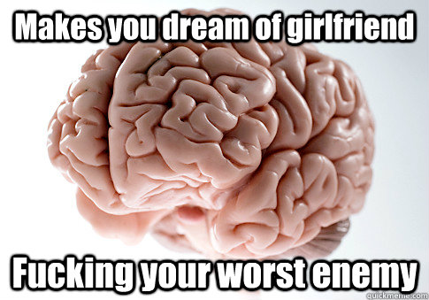 Makes you dream of girlfriend Fucking your worst enemy   Scumbag Brain