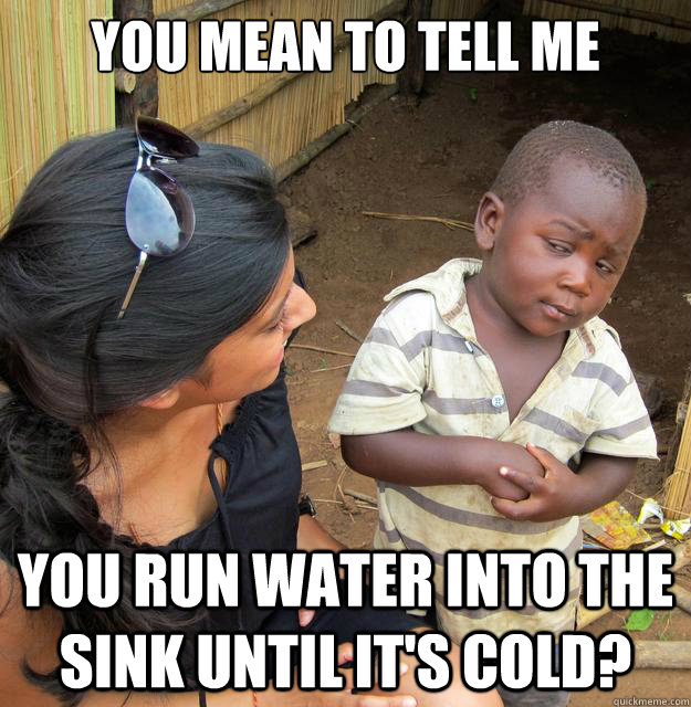 You mean to tell me you run water into the sink until it's cold?  Skeptical Third World Baby