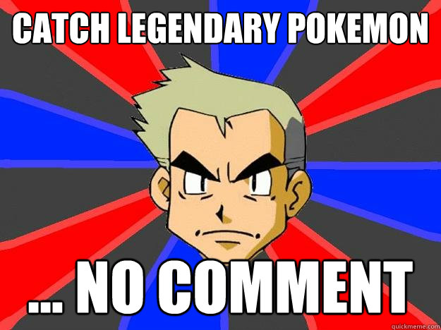 Catch legendary pokemon ... no comment  Professor Oak