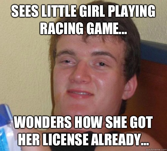 Sees little girl playing racing game... Wonders how she got her license already... - Sees little girl playing racing game... Wonders how she got her license already...  Misc