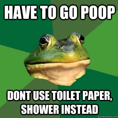 Have to go Poop Dont use toilet paper, shower instead  Foul Bachelor Frog
