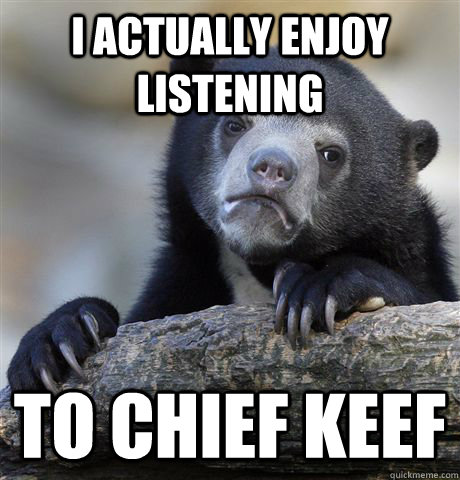 i actually enjoy listening to chief keef  Confession Bear
