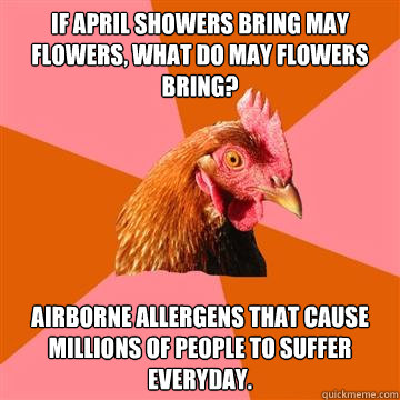 If April showers bring may flowers, what do may flowers bring? Airborne allergens that cause millions of people to suffer everyday. - If April showers bring may flowers, what do may flowers bring? Airborne allergens that cause millions of people to suffer everyday.  Anti-Joke Chicken